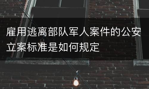 雇用逃离部队军人案件的公安立案标准是如何规定