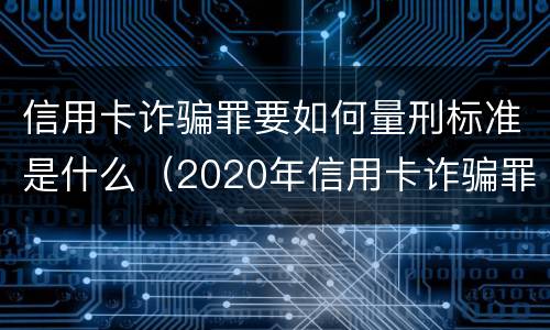 信用卡诈骗罪要如何量刑标准是什么（2020年信用卡诈骗罪数额标准）