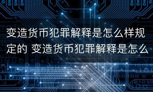 变造货币犯罪解释是怎么样规定的 变造货币犯罪解释是怎么样规定的呢