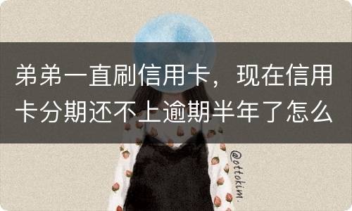 弟弟一直刷信用卡，现在信用卡分期还不上逾期半年了怎么办呢