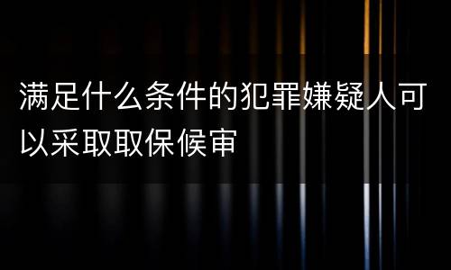 满足什么条件的犯罪嫌疑人可以采取取保候审