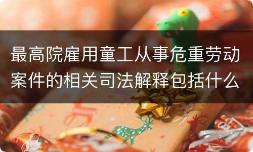 最高院雇用童工从事危重劳动案件的相关司法解释包括什么规定
