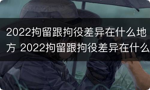 2022拘留跟拘役差异在什么地方 2022拘留跟拘役差异在什么地方执行