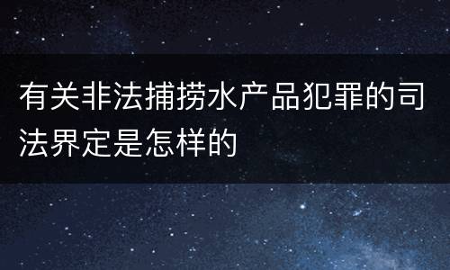 有关非法捕捞水产品犯罪的司法界定是怎样的