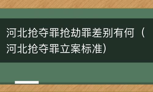 河北抢夺罪抢劫罪差别有何（河北抢夺罪立案标准）