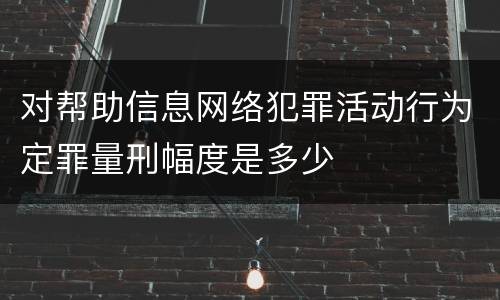 对帮助信息网络犯罪活动行为定罪量刑幅度是多少