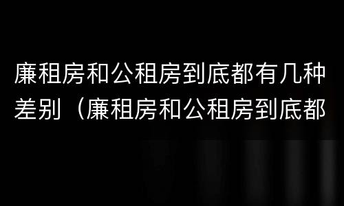 廉租房和公租房到底都有几种差别（廉租房和公租房到底都有几种差别吗）