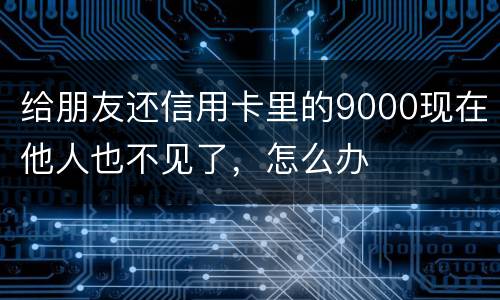 给朋友还信用卡里的9000现在他人也不见了，怎么办