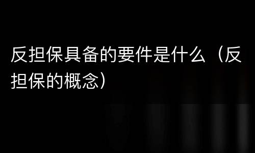 反担保具备的要件是什么（反担保的概念）