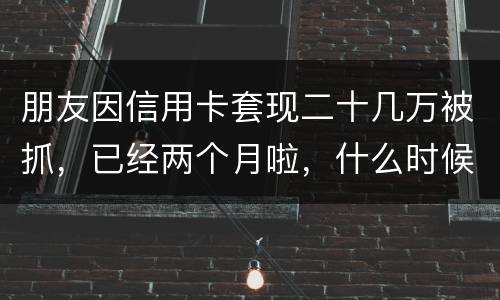 朋友因信用卡套现二十几万被抓，已经两个月啦，什么时候才能判下来？会坐牢吗