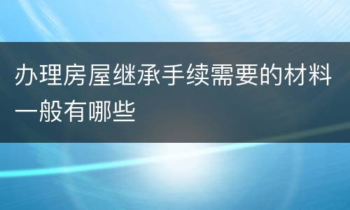 办理房屋继承手续需要的材料一般有哪些
