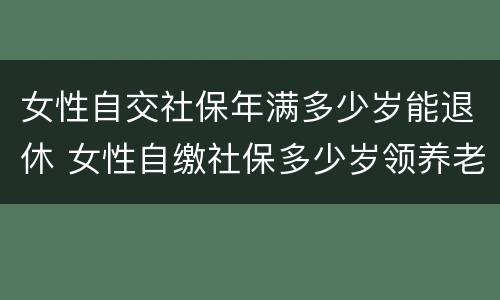 女性自交社保年满多少岁能退休 女性自缴社保多少岁领养老金