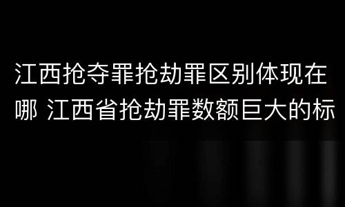 江西抢夺罪抢劫罪区别体现在哪 江西省抢劫罪数额巨大的标准