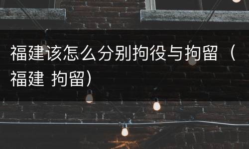 福建该怎么分别拘役与拘留（福建 拘留）