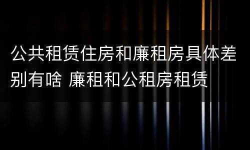 公共租赁住房和廉租房具体差别有啥 廉租和公租房租赁