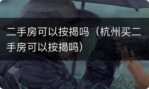 二手房可以按揭吗（杭州买二手房可以按揭吗）