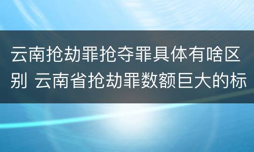 云南抢劫罪抢夺罪具体有啥区别 云南省抢劫罪数额巨大的标准