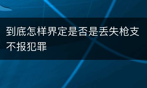 到底怎样界定是否是丢失枪支不报犯罪