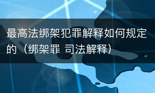最高法绑架犯罪解释如何规定的（绑架罪 司法解释）