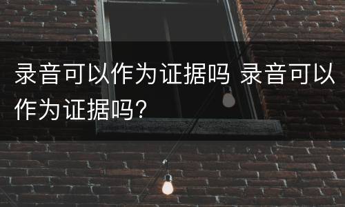 录音可以作为证据吗 录音可以作为证据吗?