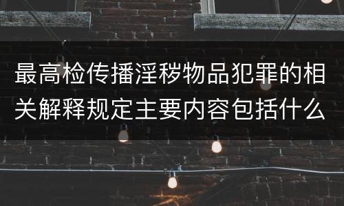 最高检传播淫秽物品犯罪的相关解释规定主要内容包括什么