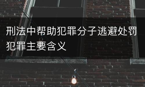 刑法中帮助犯罪分子逃避处罚犯罪主要含义