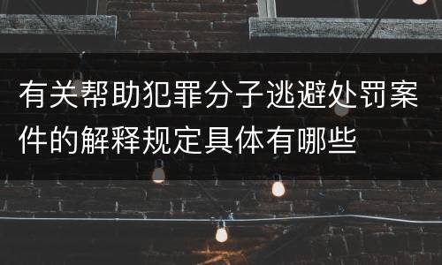 有关帮助犯罪分子逃避处罚案件的解释规定具体有哪些
