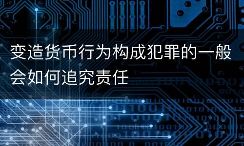 变造货币行为构成犯罪的一般会如何追究责任