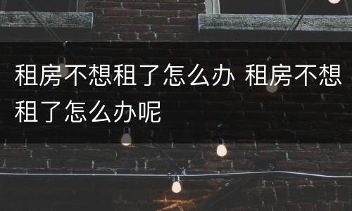 租房不想租了怎么办 租房不想租了怎么办呢