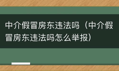 中介假冒房东违法吗（中介假冒房东违法吗怎么举报）