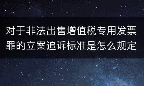 对于非法出售增值税专用发票罪的立案追诉标准是怎么规定