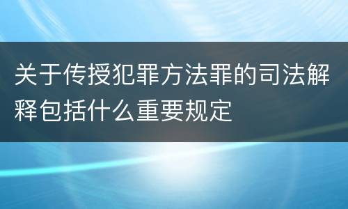 关于传授犯罪方法罪的司法解释包括什么重要规定