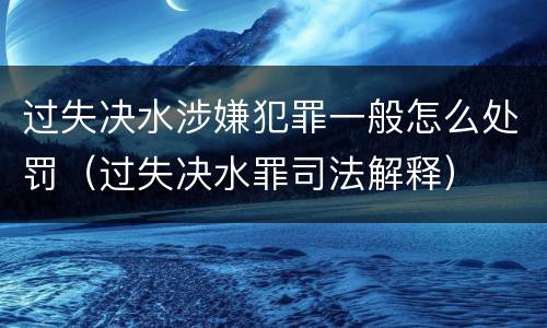 过失决水涉嫌犯罪一般怎么处罚（过失决水罪司法解释）