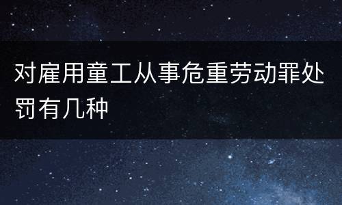 对雇用童工从事危重劳动罪处罚有几种