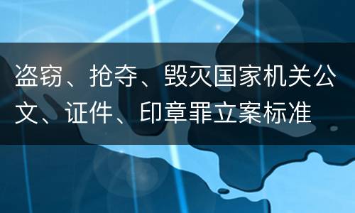 盗窃、抢夺、毁灭国家机关公文、证件、印章罪立案标准