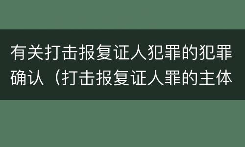有关打击报复证人犯罪的犯罪确认（打击报复证人罪的主体）