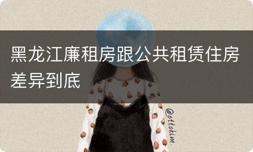 黑龙江廉租房跟公共租赁住房差异到底
