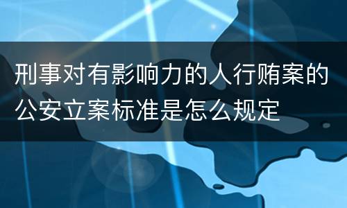 刑事对有影响力的人行贿案的公安立案标准是怎么规定