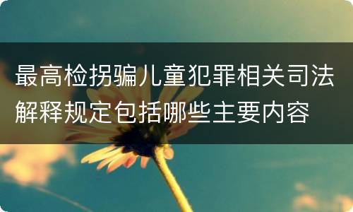 最高检拐骗儿童犯罪相关司法解释规定包括哪些主要内容