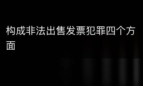 构成非法出售发票犯罪四个方面