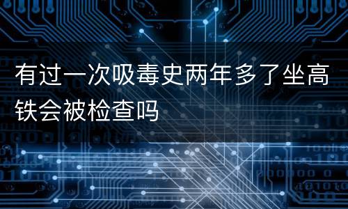 有过一次吸毒史两年多了坐高铁会被检查吗