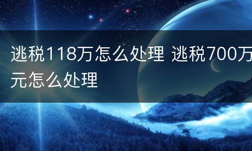 逃税118万怎么处理 逃税700万元怎么处理