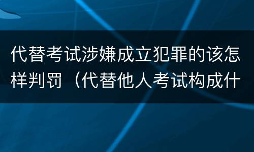 代替考试涉嫌成立犯罪的该怎样判罚（代替他人考试构成什么罪）