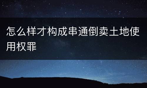 怎么样才构成串通倒卖土地使用权罪