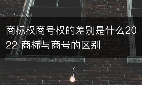 商标权商号权的差别是什么2022 商标与商号的区别