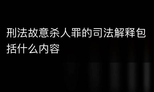 刑法故意杀人罪的司法解释包括什么内容