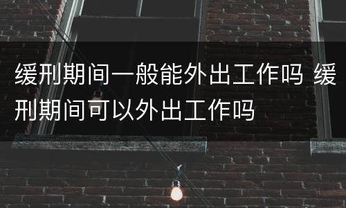 缓刑期间一般能外出工作吗 缓刑期间可以外出工作吗