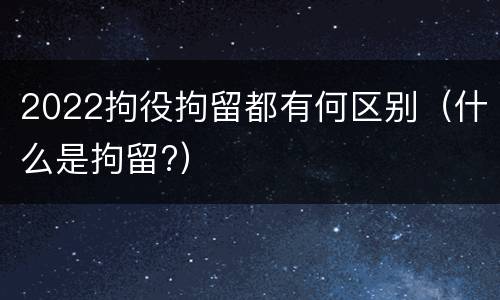 2022拘役拘留都有何区别（什么是拘留?）