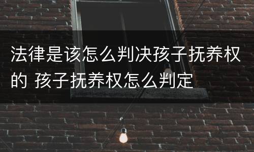 法律是该怎么判决孩子抚养权的 孩子抚养权怎么判定