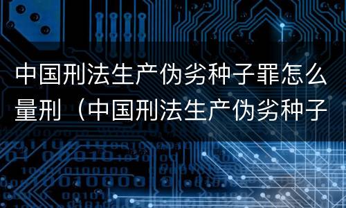 中国刑法生产伪劣种子罪怎么量刑（中国刑法生产伪劣种子罪怎么量刑的）
